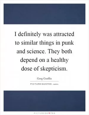 I definitely was attracted to similar things in punk and science. They both depend on a healthy dose of skepticism Picture Quote #1