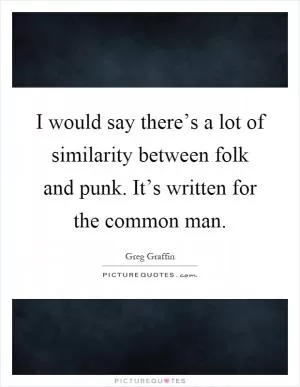 I would say there’s a lot of similarity between folk and punk. It’s written for the common man Picture Quote #1