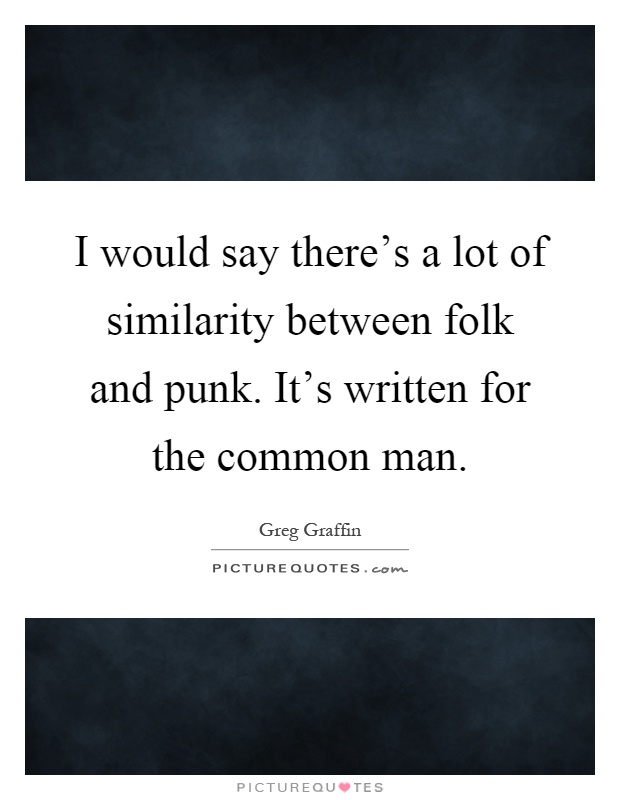 I would say there's a lot of similarity between folk and punk. It's written for the common man Picture Quote #1
