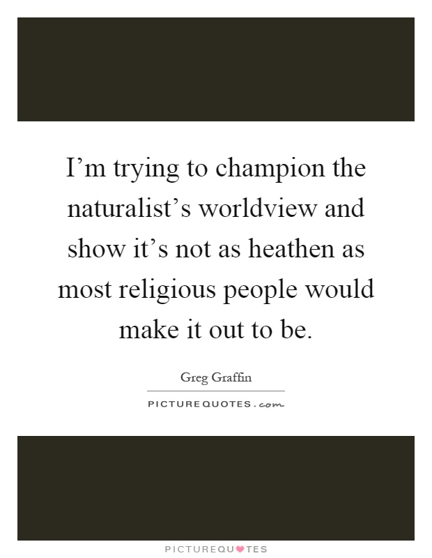 I’m trying to champion the naturalist’s worldview and show it’s not as heathen as most religious people would make it out to be Picture Quote #1