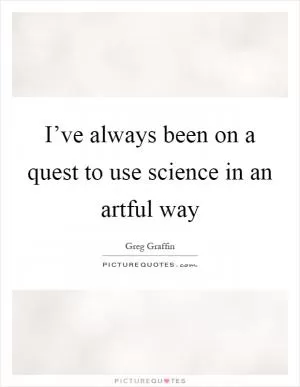 I’ve always been on a quest to use science in an artful way Picture Quote #1