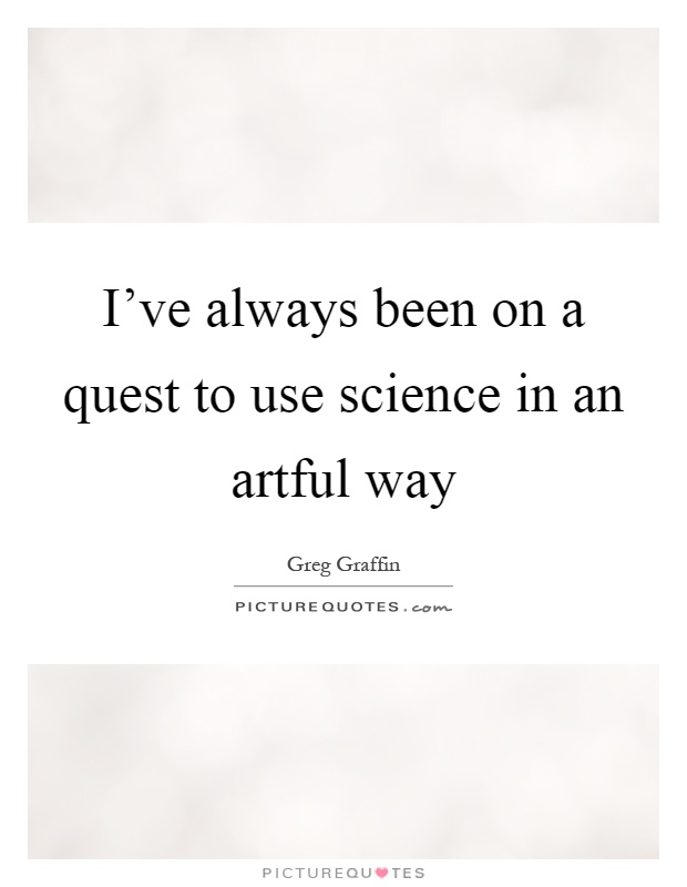 I've always been on a quest to use science in an artful way Picture Quote #1