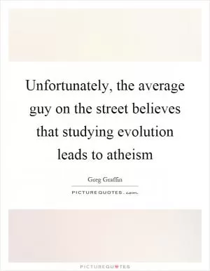 Unfortunately, the average guy on the street believes that studying evolution leads to atheism Picture Quote #1