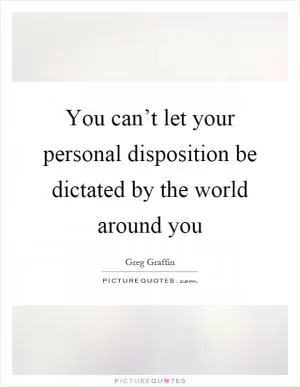 You can’t let your personal disposition be dictated by the world around you Picture Quote #1
