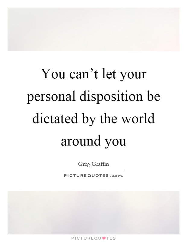 You can't let your personal disposition be dictated by the world around you Picture Quote #1
