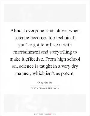 Almost everyone shuts down when science becomes too technical; you’ve got to infuse it with entertainment and storytelling to make it effective. From high school on, science is taught in a very dry manner, which isn’t as potent Picture Quote #1