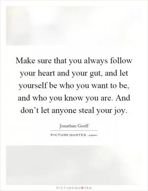 Make sure that you always follow your heart and your gut, and let yourself be who you want to be, and who you know you are. And don’t let anyone steal your joy Picture Quote #1