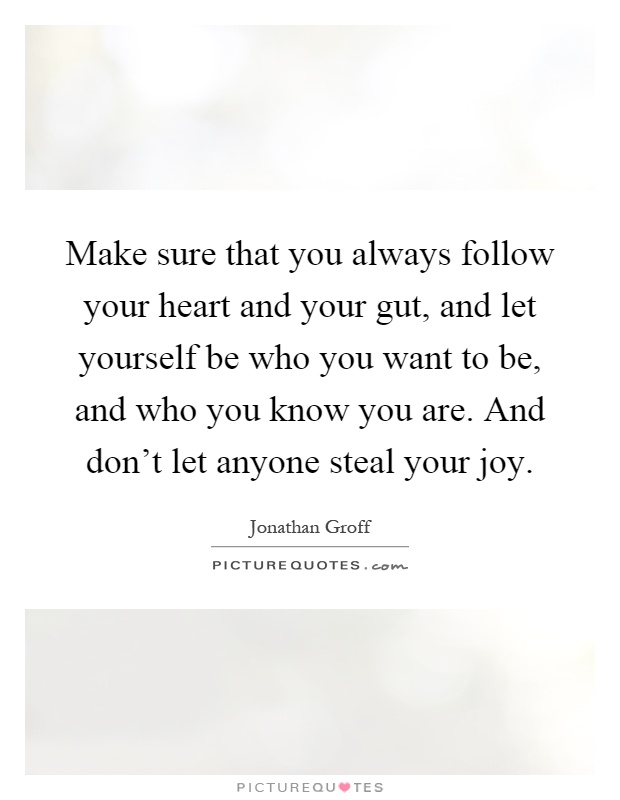 Make sure that you always follow your heart and your gut, and let yourself be who you want to be, and who you know you are. And don't let anyone steal your joy Picture Quote #1