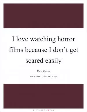 I love watching horror films because I don’t get scared easily Picture Quote #1