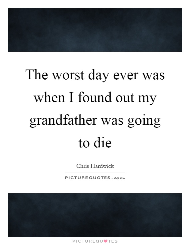 The worst day ever was when I found out my grandfather was going to die Picture Quote #1