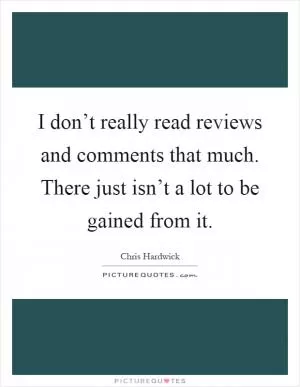 I don’t really read reviews and comments that much. There just isn’t a lot to be gained from it Picture Quote #1