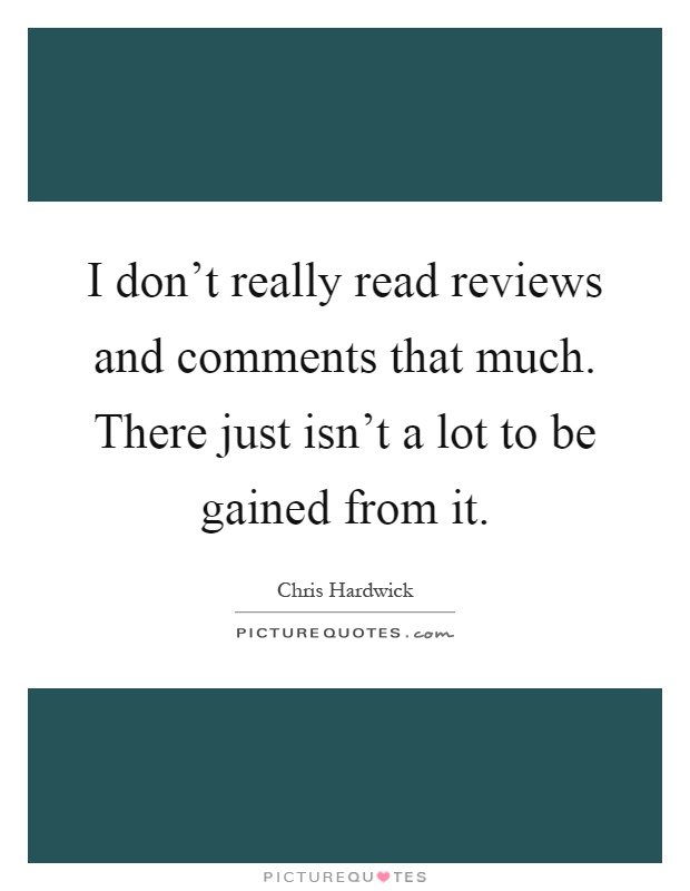 I don't really read reviews and comments that much. There just isn't a lot to be gained from it Picture Quote #1