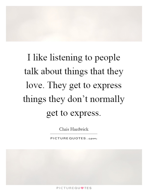 I like listening to people talk about things that they love. They get to express things they don't normally get to express Picture Quote #1