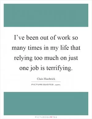 I’ve been out of work so many times in my life that relying too much on just one job is terrifying Picture Quote #1