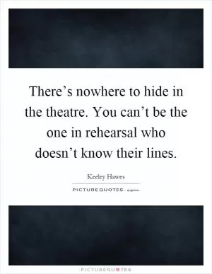There’s nowhere to hide in the theatre. You can’t be the one in rehearsal who doesn’t know their lines Picture Quote #1