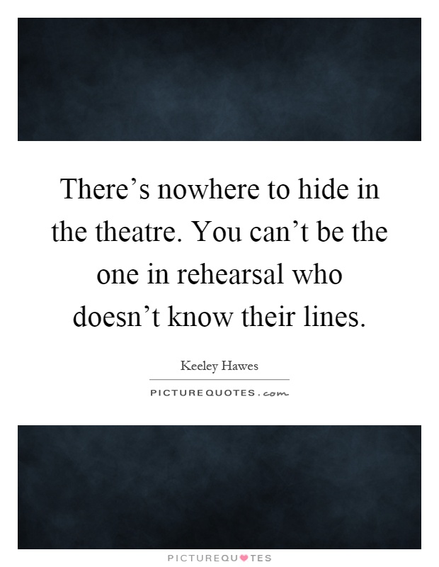 There's nowhere to hide in the theatre. You can't be the one in rehearsal who doesn't know their lines Picture Quote #1