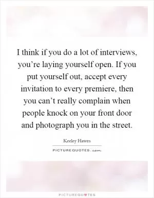 I think if you do a lot of interviews, you’re laying yourself open. If you put yourself out, accept every invitation to every premiere, then you can’t really complain when people knock on your front door and photograph you in the street Picture Quote #1