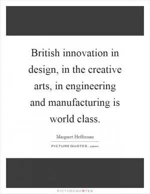 British innovation in design, in the creative arts, in engineering and manufacturing is world class Picture Quote #1