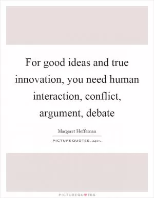 For good ideas and true innovation, you need human interaction, conflict, argument, debate Picture Quote #1