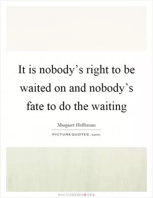It is nobody’s right to be waited on and nobody’s fate to do the waiting Picture Quote #1