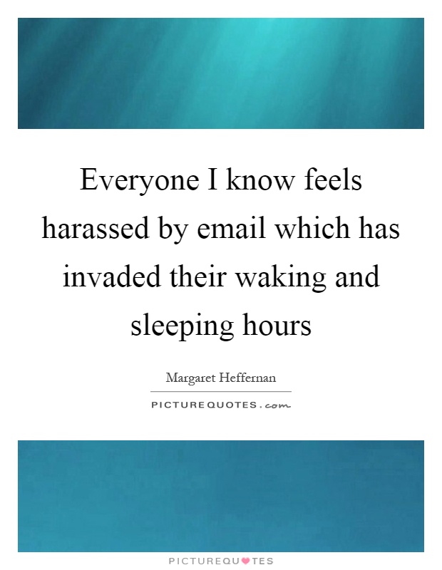 Everyone I know feels harassed by email which has invaded their waking and sleeping hours Picture Quote #1