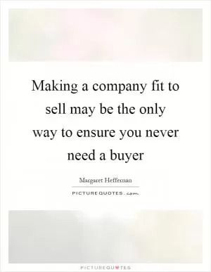 Making a company fit to sell may be the only way to ensure you never need a buyer Picture Quote #1