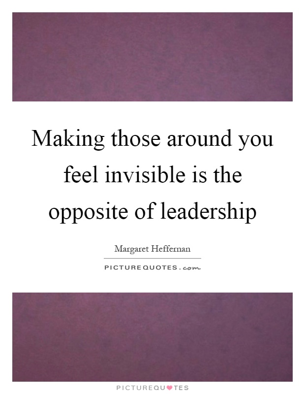 Making those around you feel invisible is the opposite of leadership Picture Quote #1