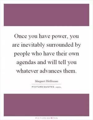 Once you have power, you are inevitably surrounded by people who have their own agendas and will tell you whatever advances them Picture Quote #1