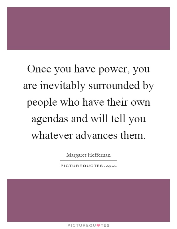 Once you have power, you are inevitably surrounded by people who have their own agendas and will tell you whatever advances them Picture Quote #1