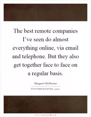 The best remote companies I’ve seen do almost everything online, via email and telephone. But they also get together face to face on a regular basis Picture Quote #1