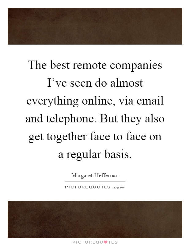 The best remote companies I've seen do almost everything online, via email and telephone. But they also get together face to face on a regular basis Picture Quote #1