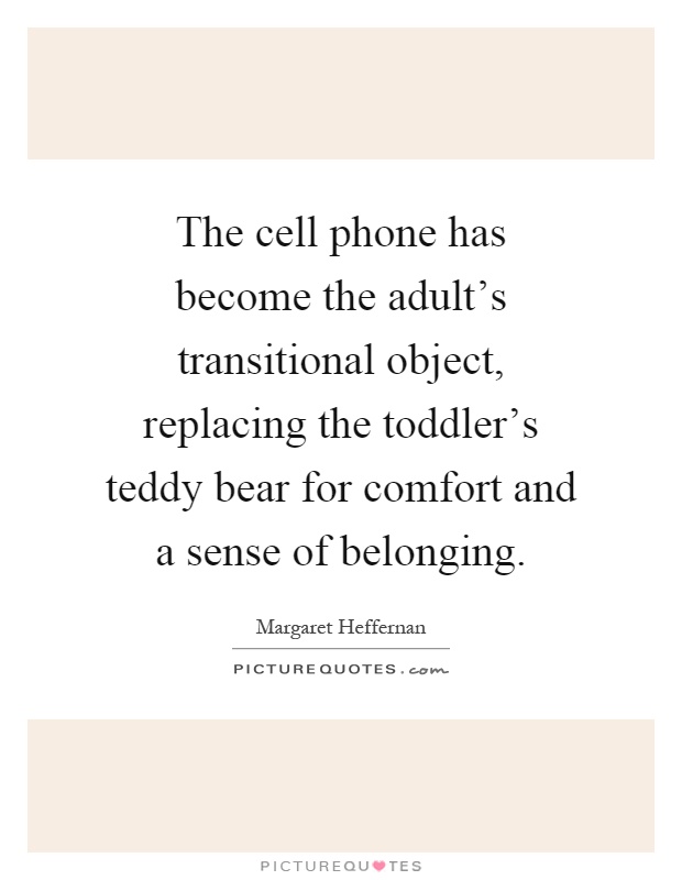 The cell phone has become the adult's transitional object, replacing the toddler's teddy bear for comfort and a sense of belonging Picture Quote #1
