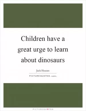 Children have a great urge to learn about dinosaurs Picture Quote #1