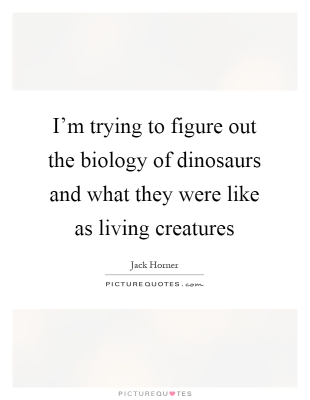I'm trying to figure out the biology of dinosaurs and what they were like as living creatures Picture Quote #1