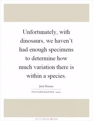 Unfortunately, with dinosaurs, we haven’t had enough specimens to determine how much variation there is within a species Picture Quote #1
