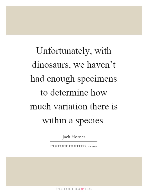 Unfortunately, with dinosaurs, we haven't had enough specimens to determine how much variation there is within a species Picture Quote #1