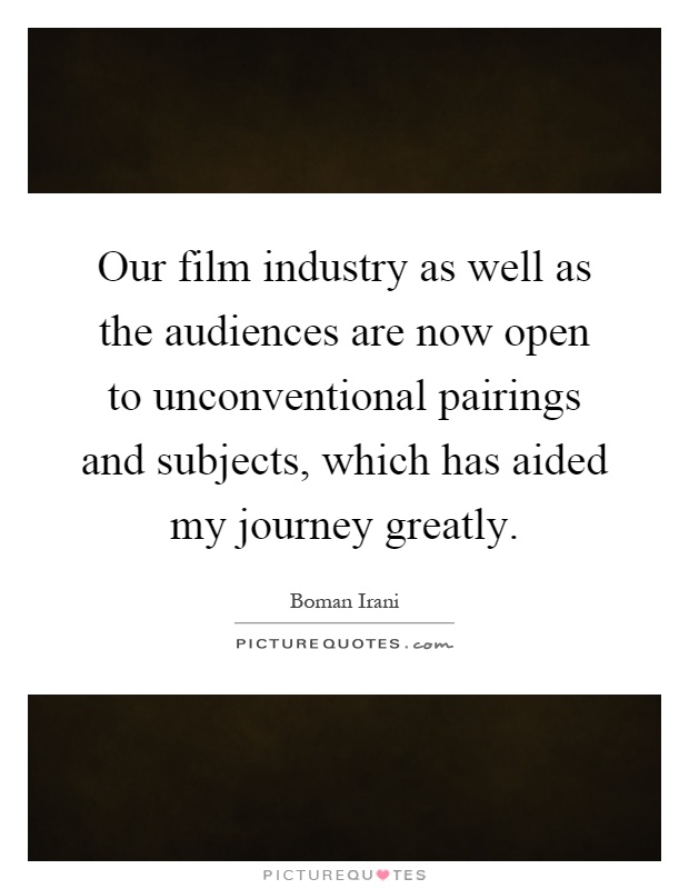 Our film industry as well as the audiences are now open to unconventional pairings and subjects, which has aided my journey greatly Picture Quote #1