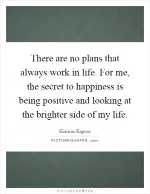 There are no plans that always work in life. For me, the secret to happiness is being positive and looking at the brighter side of my life Picture Quote #1