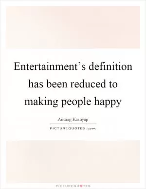 Entertainment’s definition has been reduced to making people happy Picture Quote #1