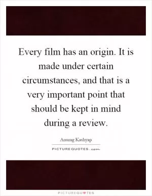 Every film has an origin. It is made under certain circumstances, and that is a very important point that should be kept in mind during a review Picture Quote #1