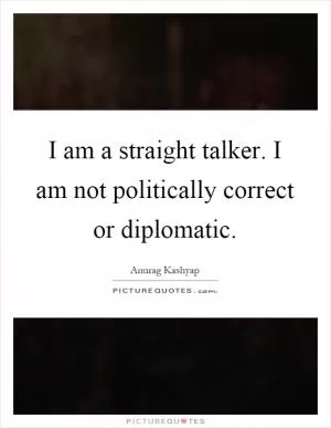 I am a straight talker. I am not politically correct or diplomatic Picture Quote #1