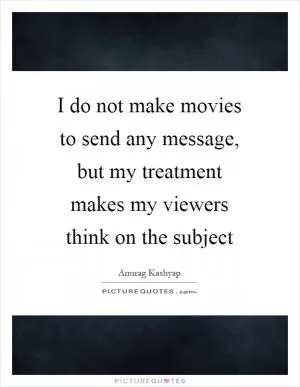 I do not make movies to send any message, but my treatment makes my viewers think on the subject Picture Quote #1