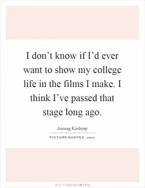 I don’t know if I’d ever want to show my college life in the films I make. I think I’ve passed that stage long ago Picture Quote #1
