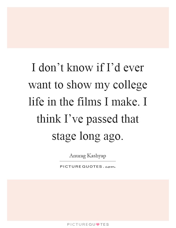 I don't know if I'd ever want to show my college life in the films I make. I think I've passed that stage long ago Picture Quote #1