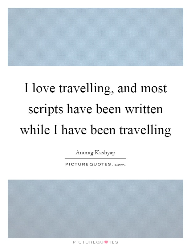 I love travelling, and most scripts have been written while I have been travelling Picture Quote #1
