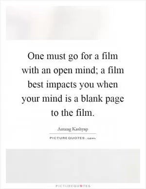 One must go for a film with an open mind; a film best impacts you when your mind is a blank page to the film Picture Quote #1