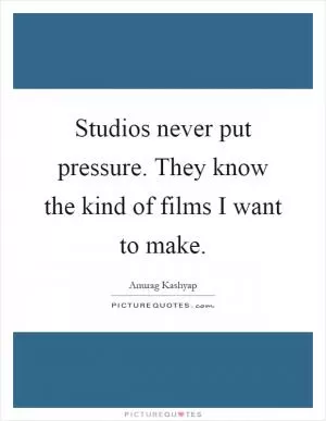 Studios never put pressure. They know the kind of films I want to make Picture Quote #1