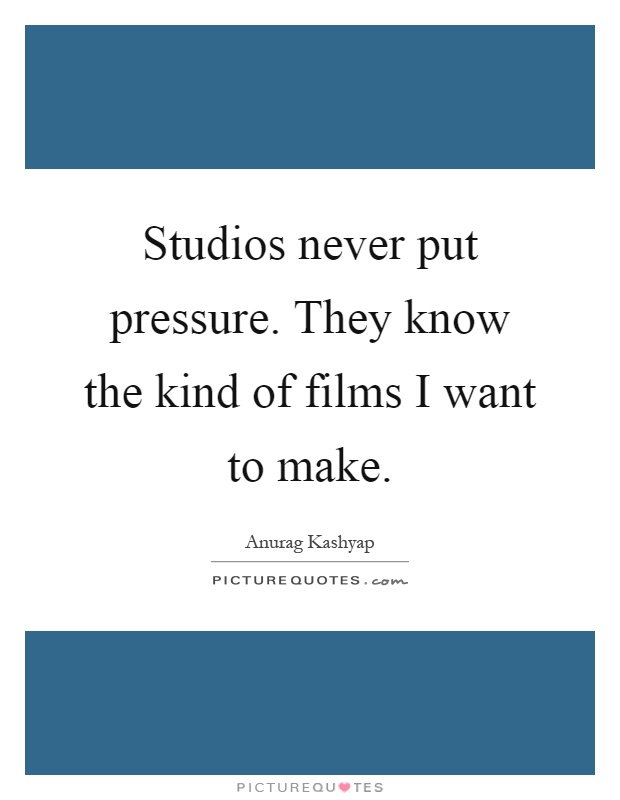 Studios never put pressure. They know the kind of films I want to make Picture Quote #1