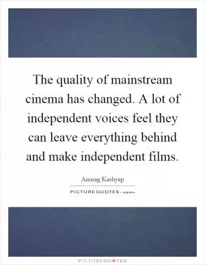 The quality of mainstream cinema has changed. A lot of independent voices feel they can leave everything behind and make independent films Picture Quote #1