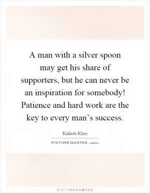A man with a silver spoon may get his share of supporters, but he can never be an inspiration for somebody! Patience and hard work are the key to every man’s success Picture Quote #1